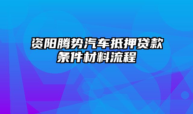 资阳腾势汽车抵押贷款条件材料流程