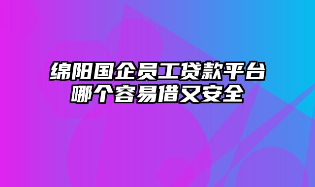 绵阳国企员工贷款平台哪个容易借又安全