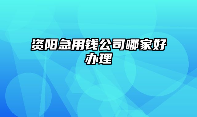 资阳急用钱公司哪家好办理