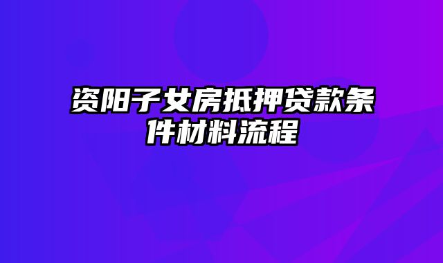 资阳子女房抵押贷款条件材料流程