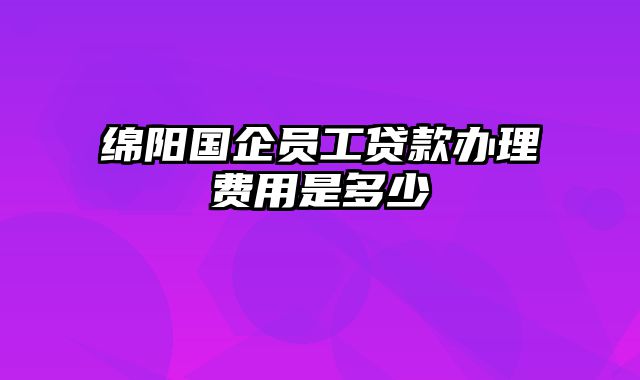 绵阳国企员工贷款办理费用是多少