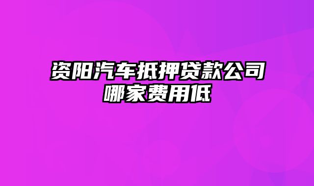 资阳汽车抵押贷款公司哪家费用低