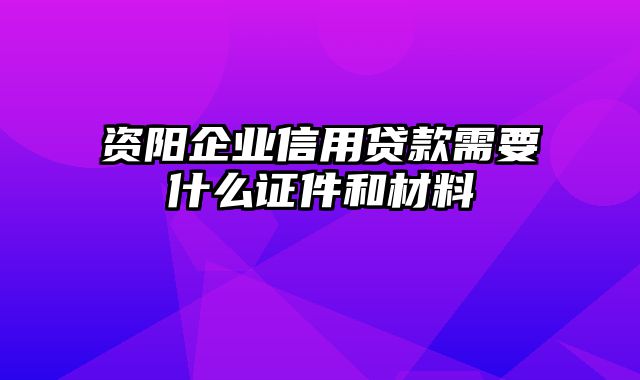 资阳企业信用贷款需要什么证件和材料