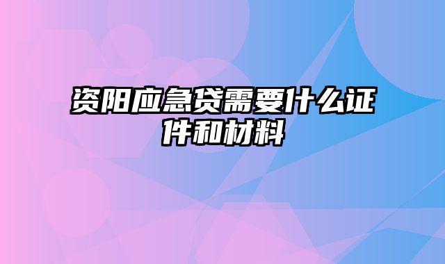 资阳应急贷需要什么证件和材料