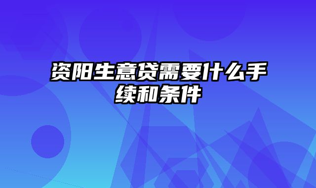 资阳生意贷需要什么手续和条件