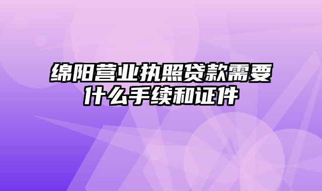 绵阳营业执照贷款需要什么手续和证件