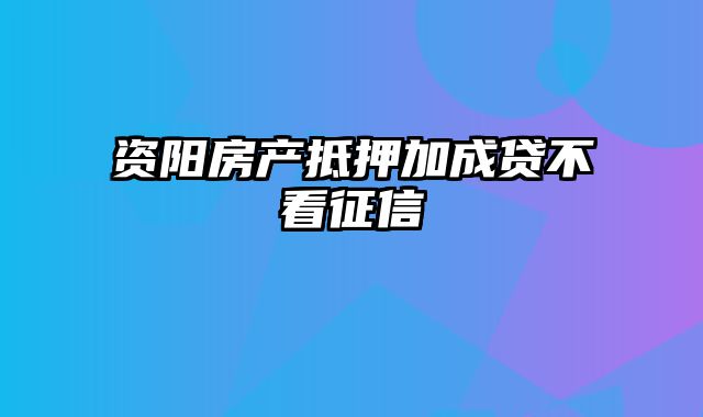 资阳房产抵押加成贷不看征信