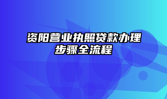 资阳营业执照贷款办理步骤全流程