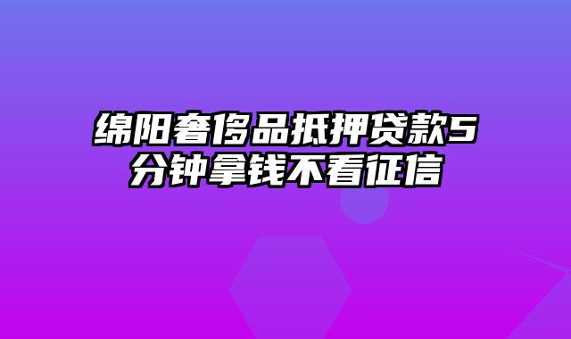 绵阳奢侈品抵押贷款5分钟拿钱不看征信