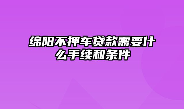 绵阳不押车贷款需要什么手续和条件