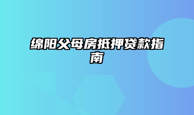 绵阳父母房抵押贷款指南