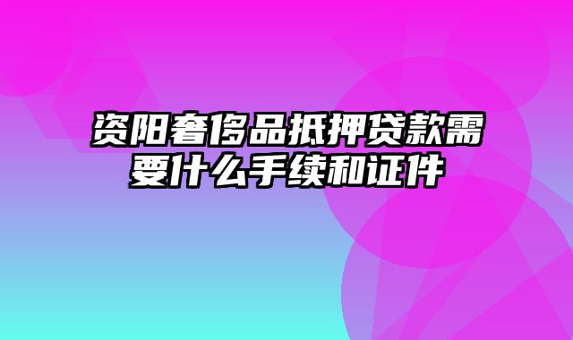 资阳奢侈品抵押贷款需要什么手续和证件