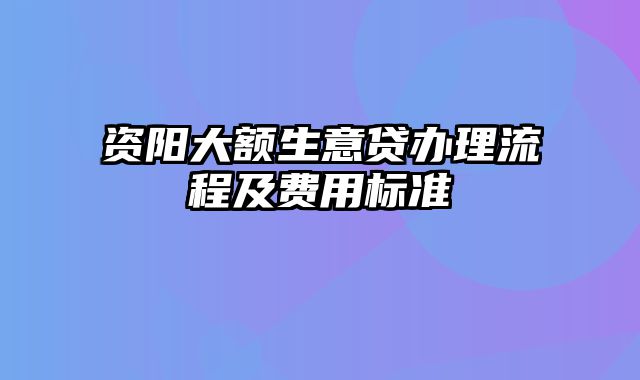 资阳大额生意贷办理流程及费用标准