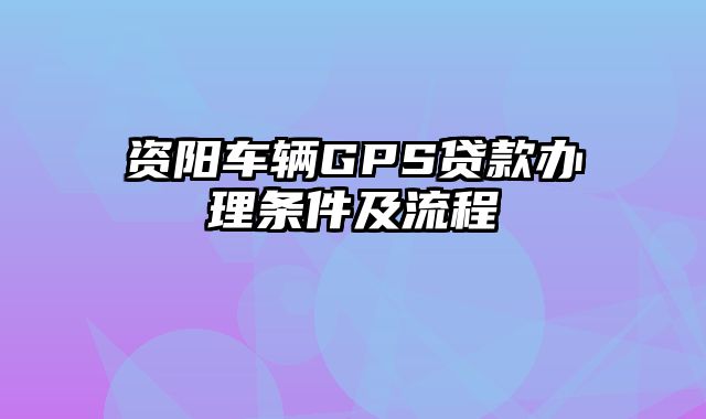 资阳车辆GPS贷款办理条件及流程