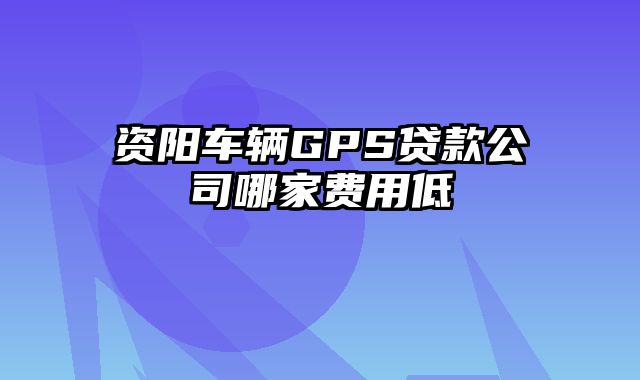 资阳车辆GPS贷款公司哪家费用低