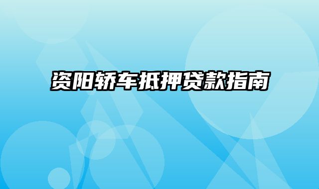 资阳轿车抵押贷款指南