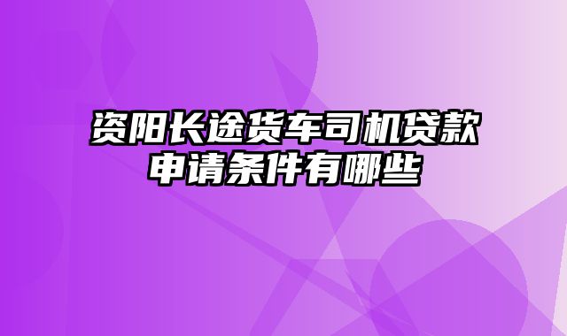 资阳长途货车司机贷款申请条件有哪些