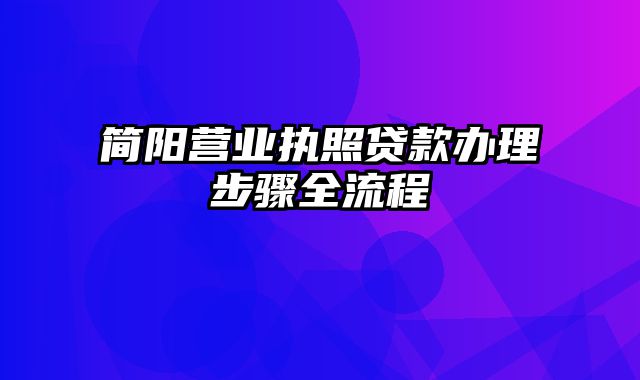 简阳营业执照贷款办理步骤全流程