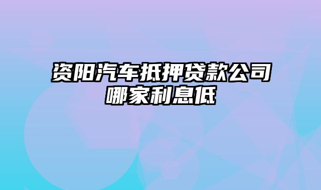 资阳汽车抵押贷款公司哪家利息低