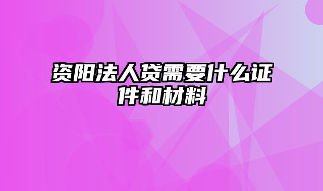 资阳法人贷需要什么证件和材料