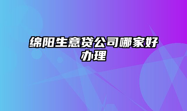 绵阳生意贷公司哪家好办理