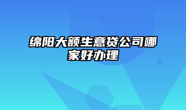 绵阳大额生意贷公司哪家好办理