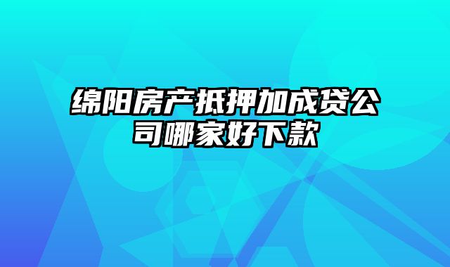 绵阳房产抵押加成贷公司哪家好下款