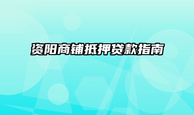 资阳商铺抵押贷款指南