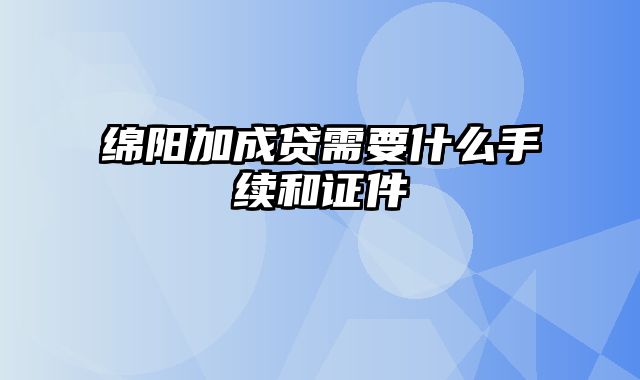 绵阳加成贷需要什么手续和证件