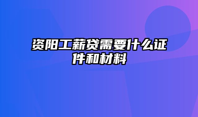 资阳工薪贷需要什么证件和材料