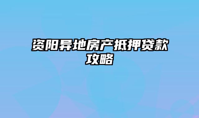 资阳异地房产抵押贷款攻略