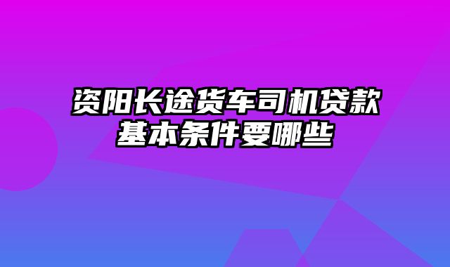 资阳长途货车司机贷款基本条件要哪些