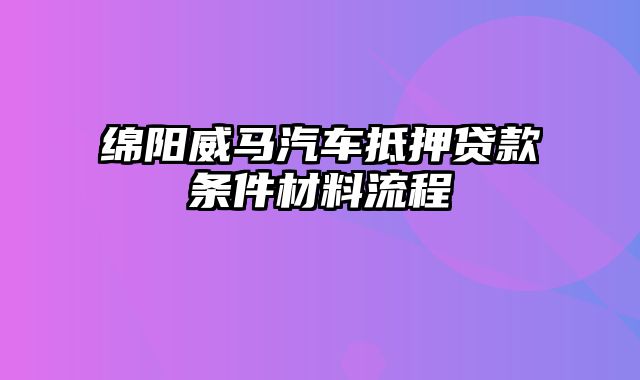 绵阳威马汽车抵押贷款条件材料流程