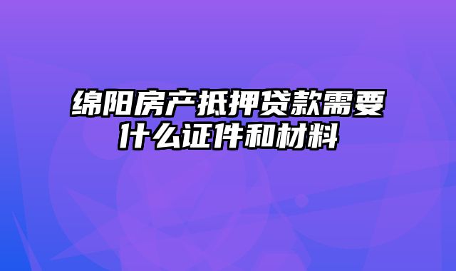 绵阳房产抵押贷款需要什么证件和材料