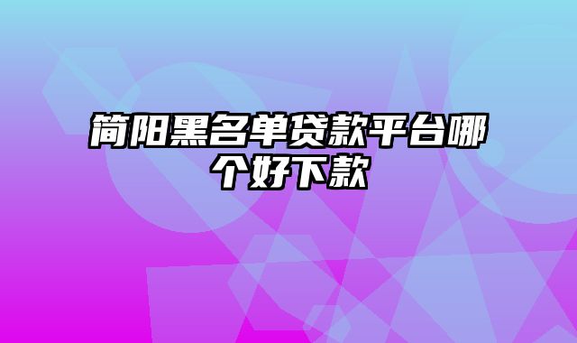 简阳黑名单贷款平台哪个好下款