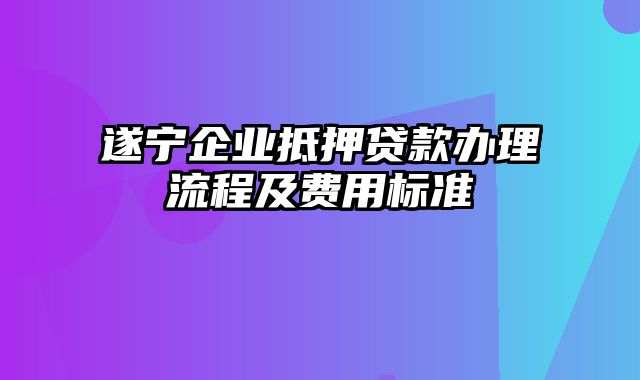 遂宁企业抵押贷款办理流程及费用标准