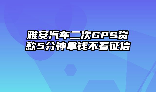 雅安汽车二次GPS贷款5分钟拿钱不看征信