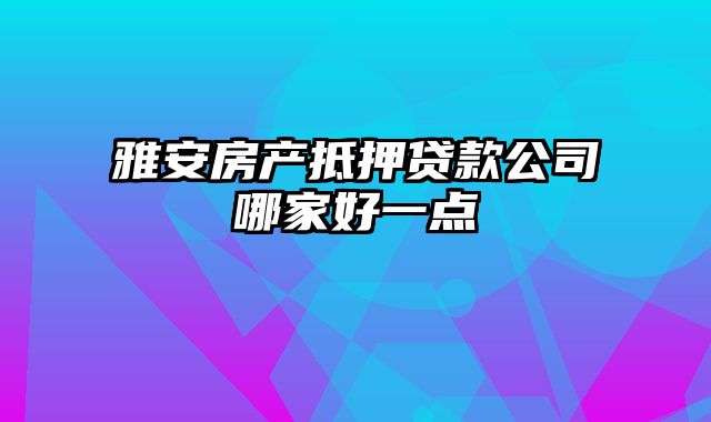 雅安房产抵押贷款公司哪家好一点