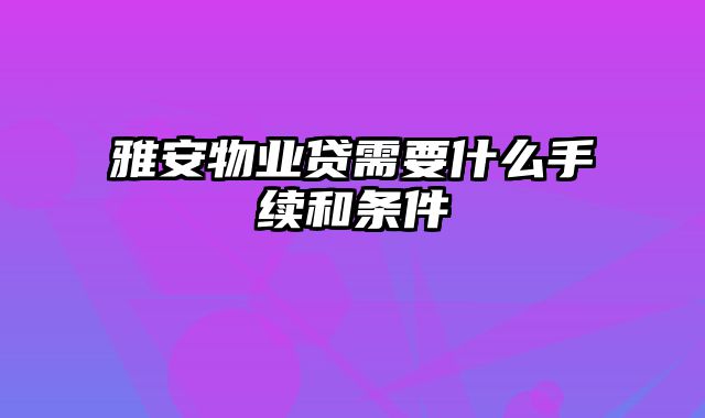 雅安物业贷需要什么手续和条件