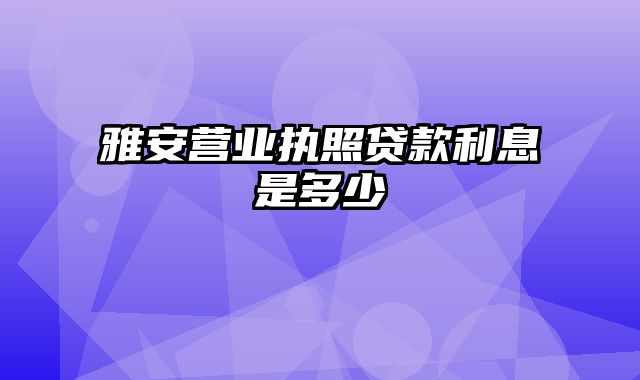 雅安营业执照贷款利息是多少