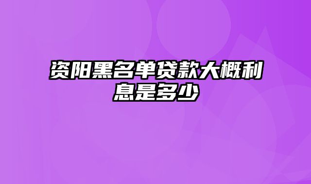 资阳黑名单贷款大概利息是多少