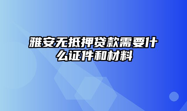 雅安无抵押贷款需要什么证件和材料