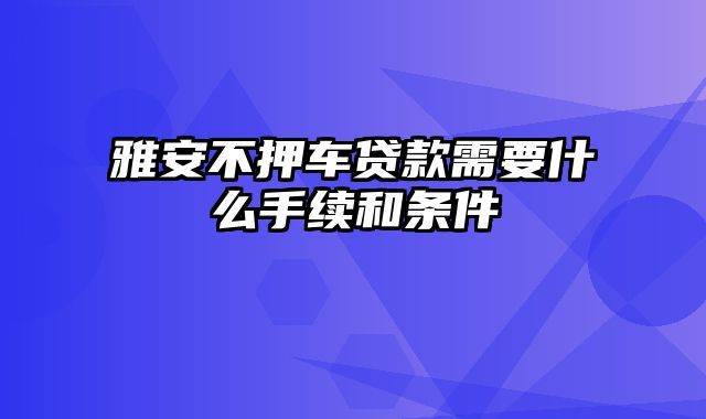 雅安不押车贷款需要什么手续和条件