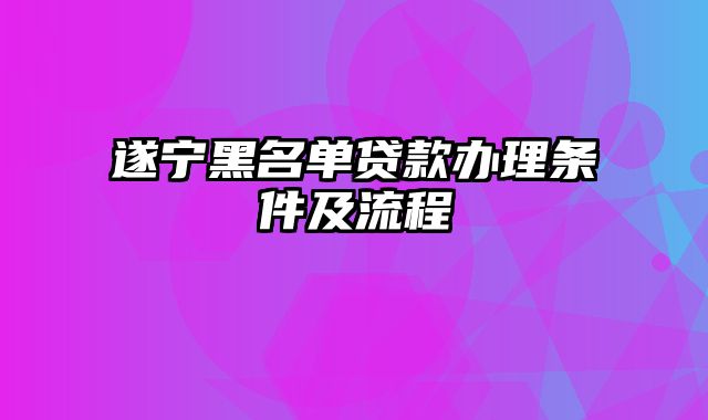 遂宁黑名单贷款办理条件及流程