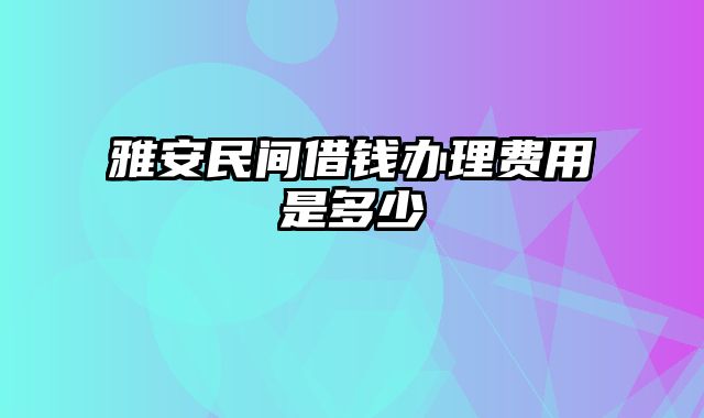 雅安民间借钱办理费用是多少