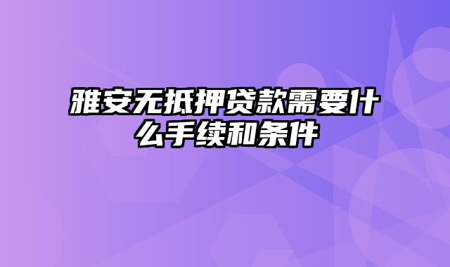 雅安无抵押贷款需要什么手续和条件