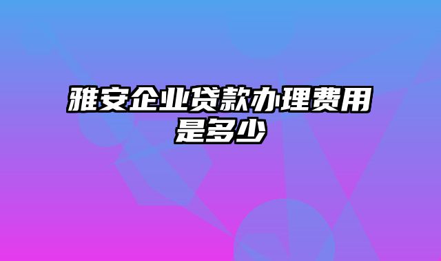 雅安企业贷款办理费用是多少