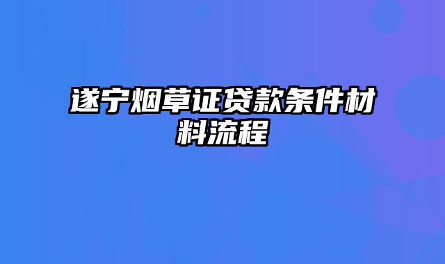 遂宁烟草证贷款条件材料流程