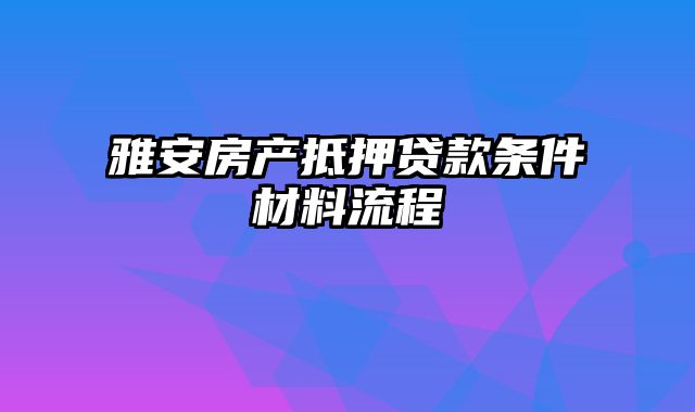 雅安房产抵押贷款条件材料流程