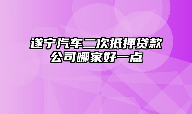 遂宁汽车二次抵押贷款公司哪家好一点